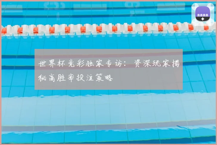 世界杯竞彩独家专访：资深玩家揭秘高胜率投注策略
