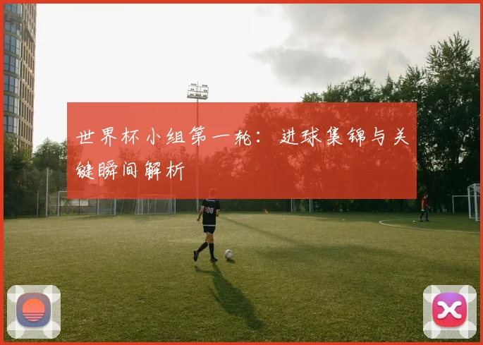 世界杯小组第一轮:进球集锦与关键瞬间解析
