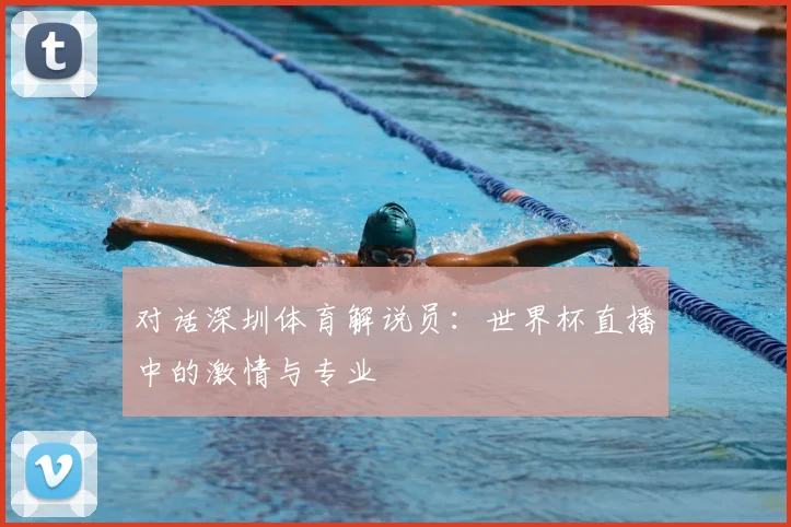 对话深圳体育解说员:世界杯直播中的激情与专业