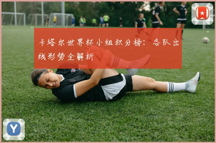 卡塔尔世界杯小组积分榜：各队出线形势全解析