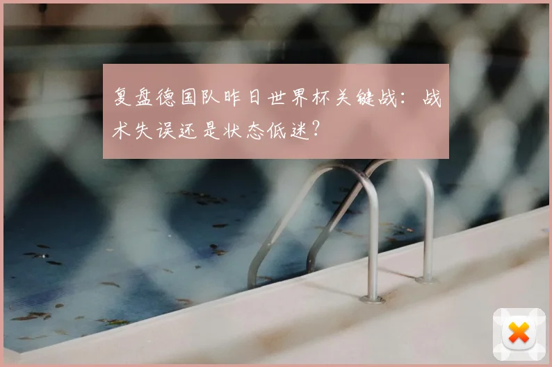 复盘德国队昨日世界杯关键战:战术失误还是状态低迷?