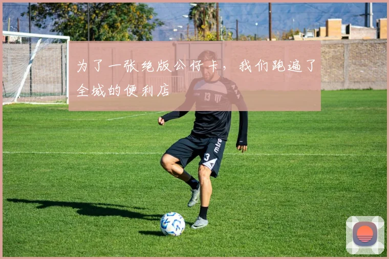 为了一张绝版公仔卡,我们跑遍了全城的便利店
