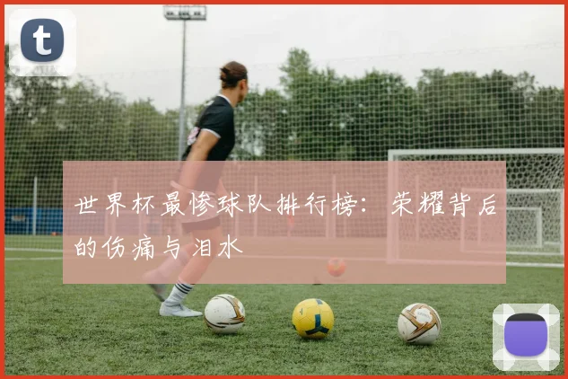 世界杯最惨球队排行榜:荣耀背后的伤痛与泪水