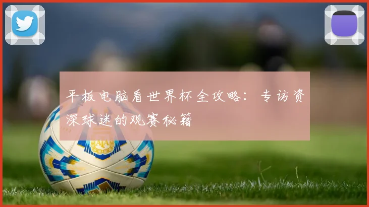 平板电脑看世界杯全攻略：专访资深球迷的观赛秘籍