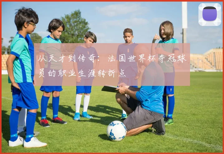 从天才到传奇：法国世界杯夺冠球员的职业生涯转折点