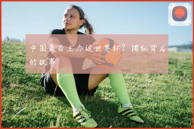 中国是否主办过世界杯？揭秘背后的故事