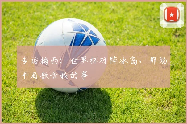 专访梅西：世界杯对阵冰岛，那场平局教会我的事