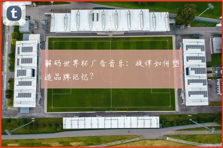 解码世界杯广告音乐：旋律如何塑造品牌记忆？