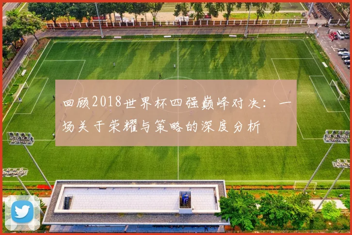 回顾2018世界杯四强巅峰对决：一场关于荣耀与策略的深度分析