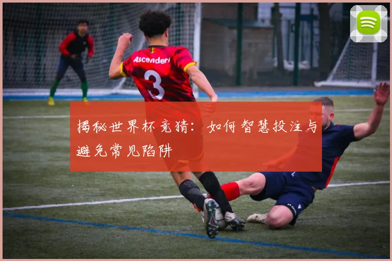 揭秘世界杯竞猜：如何智慧投注与避免常见陷阱