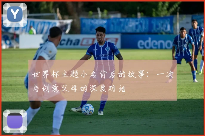 世界杯主题小名背后的故事：一次与创意父母的深度对话