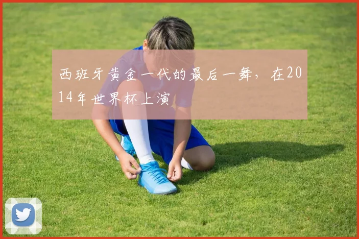 西班牙黄金一代的最后一舞，在2014年世界杯上演